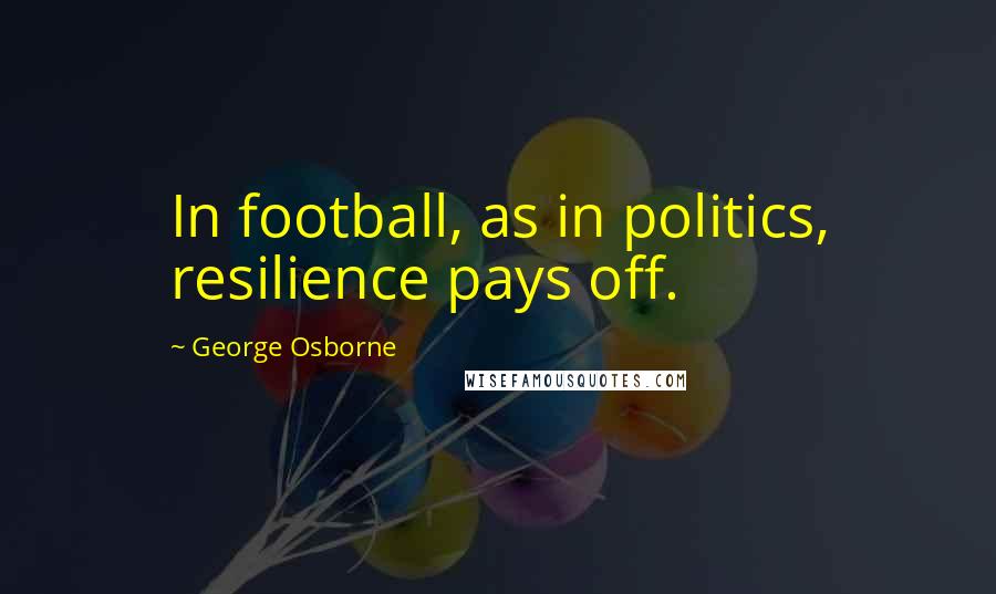 George Osborne Quotes: In football, as in politics, resilience pays off.