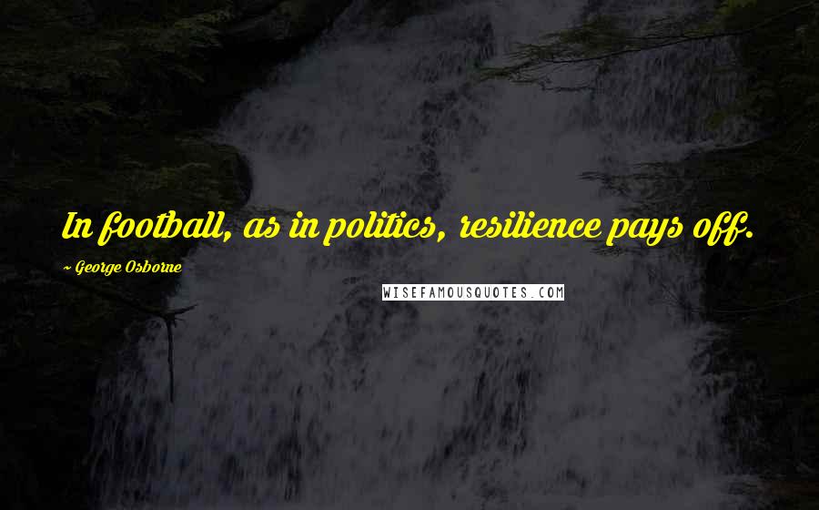 George Osborne Quotes: In football, as in politics, resilience pays off.