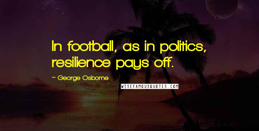 George Osborne Quotes: In football, as in politics, resilience pays off.