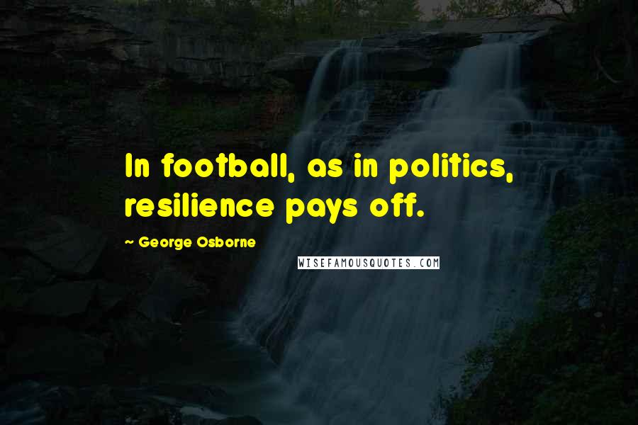 George Osborne Quotes: In football, as in politics, resilience pays off.