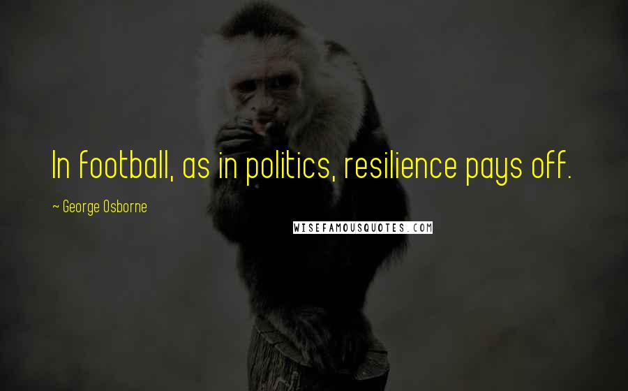 George Osborne Quotes: In football, as in politics, resilience pays off.