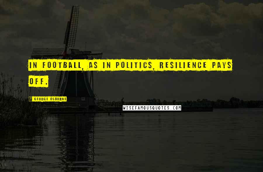 George Osborne Quotes: In football, as in politics, resilience pays off.