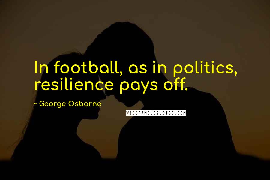 George Osborne Quotes: In football, as in politics, resilience pays off.