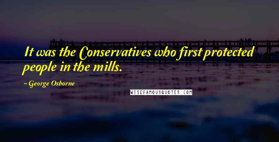 George Osborne Quotes: It was the Conservatives who first protected people in the mills.