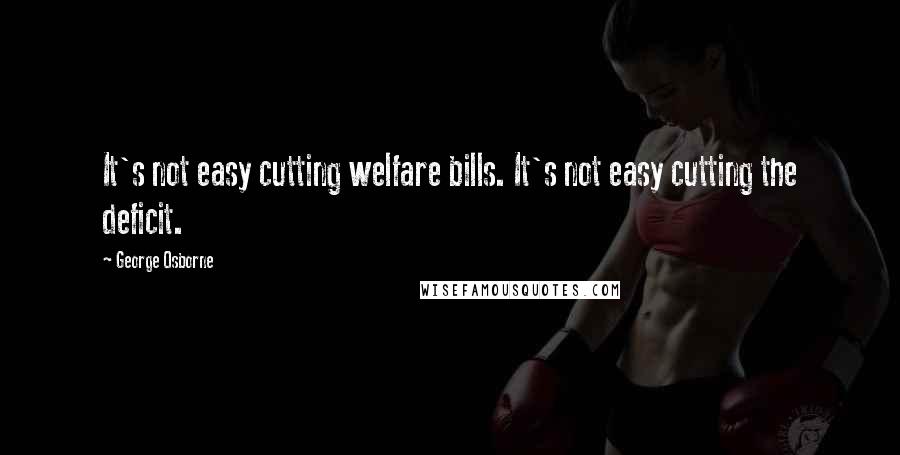 George Osborne Quotes: It's not easy cutting welfare bills. It's not easy cutting the deficit.