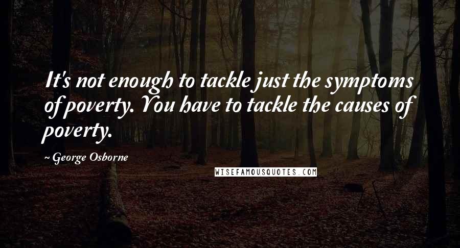 George Osborne Quotes: It's not enough to tackle just the symptoms of poverty. You have to tackle the causes of poverty.