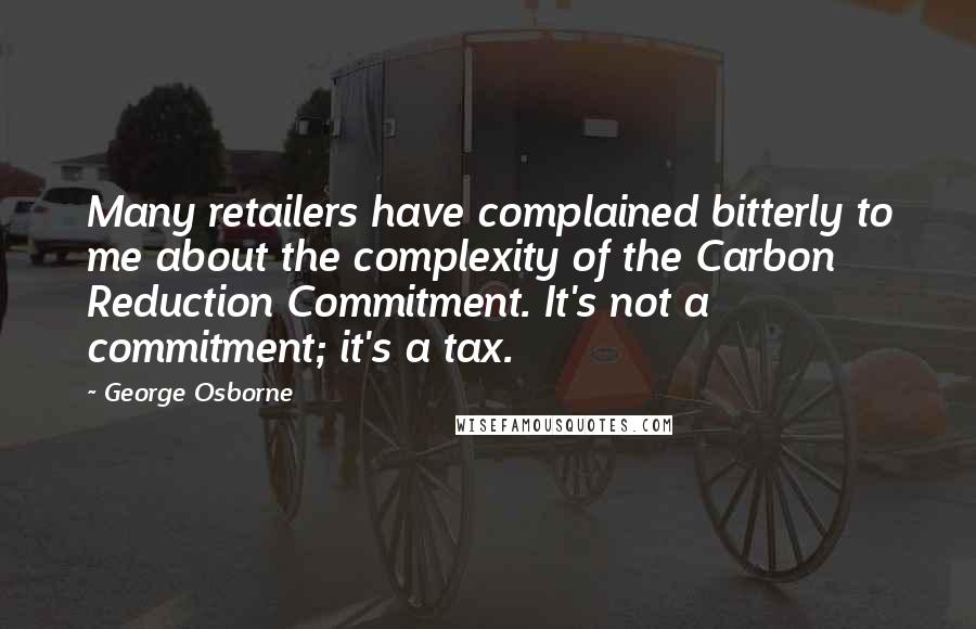 George Osborne Quotes: Many retailers have complained bitterly to me about the complexity of the Carbon Reduction Commitment. It's not a commitment; it's a tax.