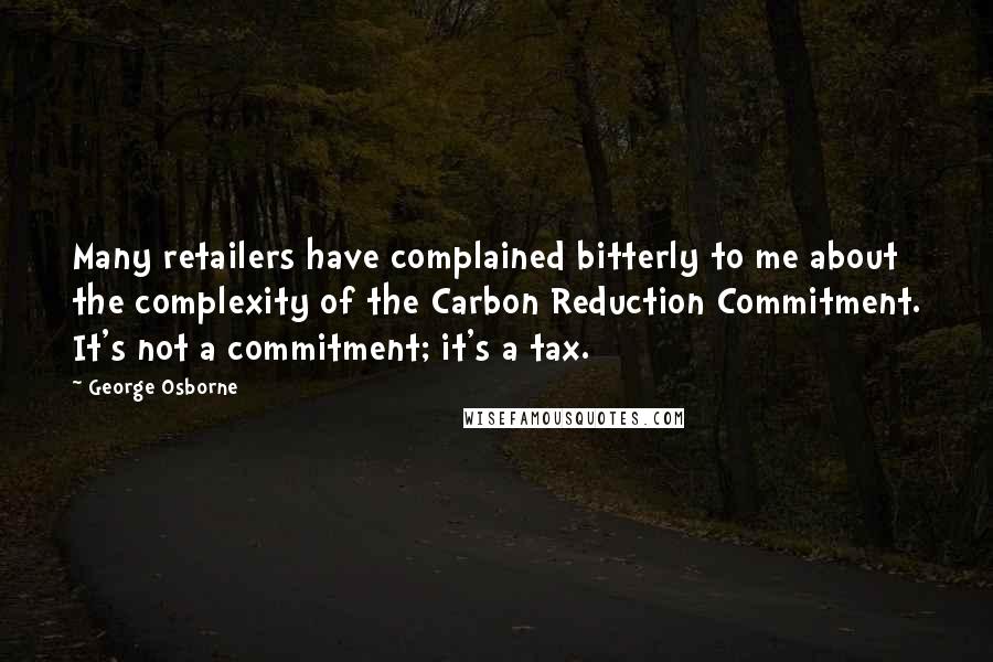 George Osborne Quotes: Many retailers have complained bitterly to me about the complexity of the Carbon Reduction Commitment. It's not a commitment; it's a tax.