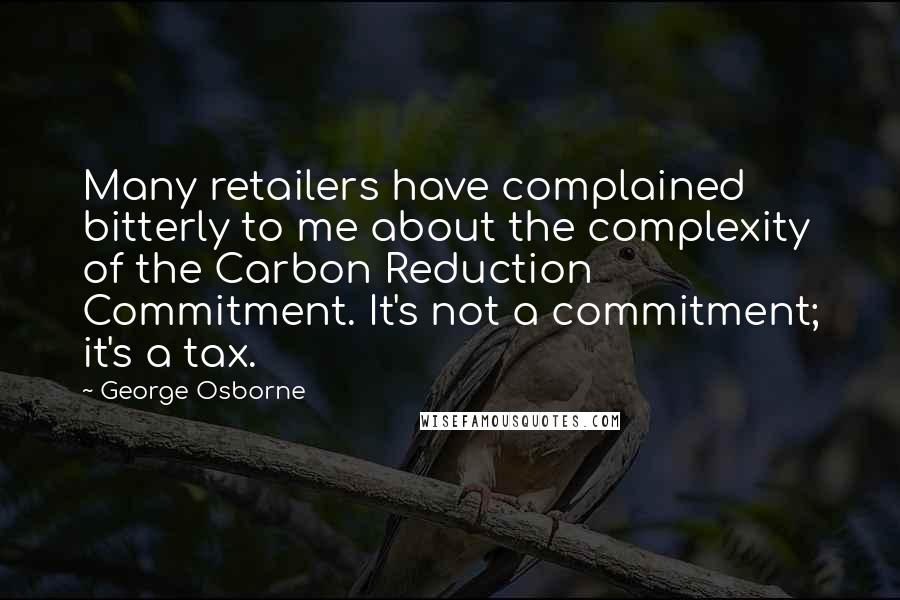 George Osborne Quotes: Many retailers have complained bitterly to me about the complexity of the Carbon Reduction Commitment. It's not a commitment; it's a tax.