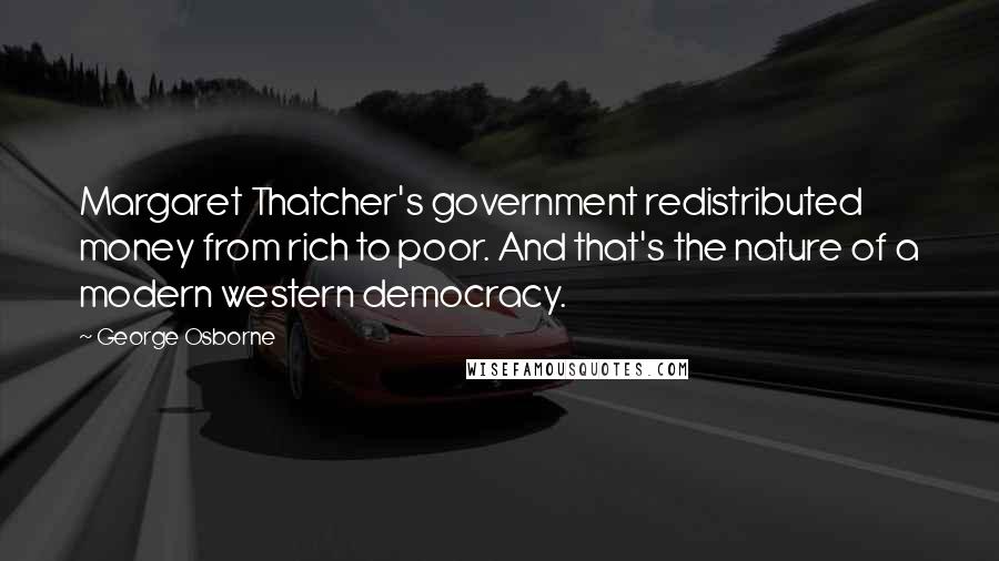 George Osborne Quotes: Margaret Thatcher's government redistributed money from rich to poor. And that's the nature of a modern western democracy.