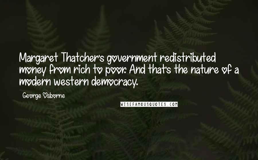 George Osborne Quotes: Margaret Thatcher's government redistributed money from rich to poor. And that's the nature of a modern western democracy.