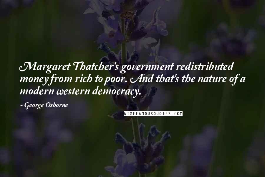 George Osborne Quotes: Margaret Thatcher's government redistributed money from rich to poor. And that's the nature of a modern western democracy.