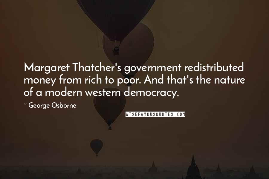 George Osborne Quotes: Margaret Thatcher's government redistributed money from rich to poor. And that's the nature of a modern western democracy.