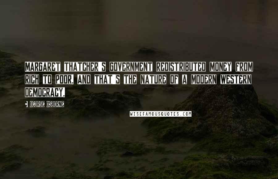 George Osborne Quotes: Margaret Thatcher's government redistributed money from rich to poor. And that's the nature of a modern western democracy.