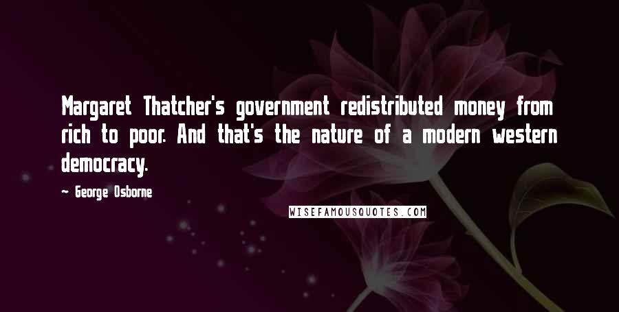 George Osborne Quotes: Margaret Thatcher's government redistributed money from rich to poor. And that's the nature of a modern western democracy.