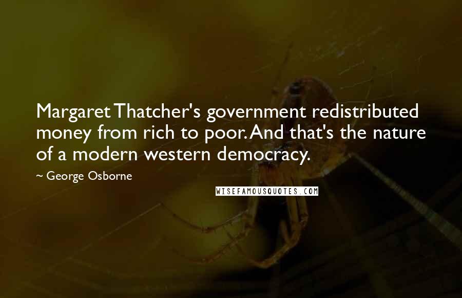 George Osborne Quotes: Margaret Thatcher's government redistributed money from rich to poor. And that's the nature of a modern western democracy.