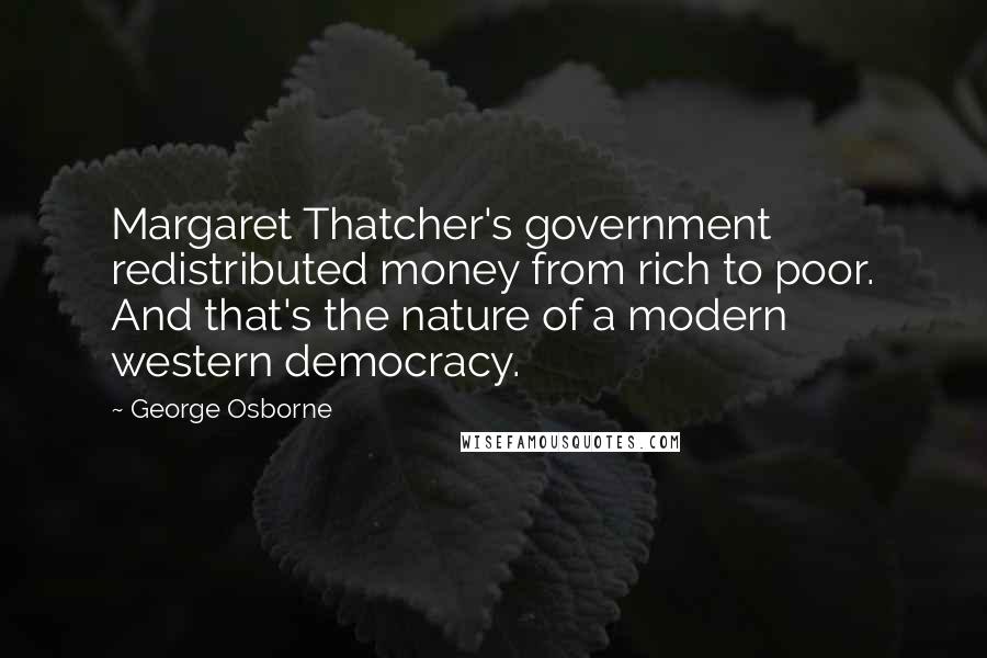 George Osborne Quotes: Margaret Thatcher's government redistributed money from rich to poor. And that's the nature of a modern western democracy.