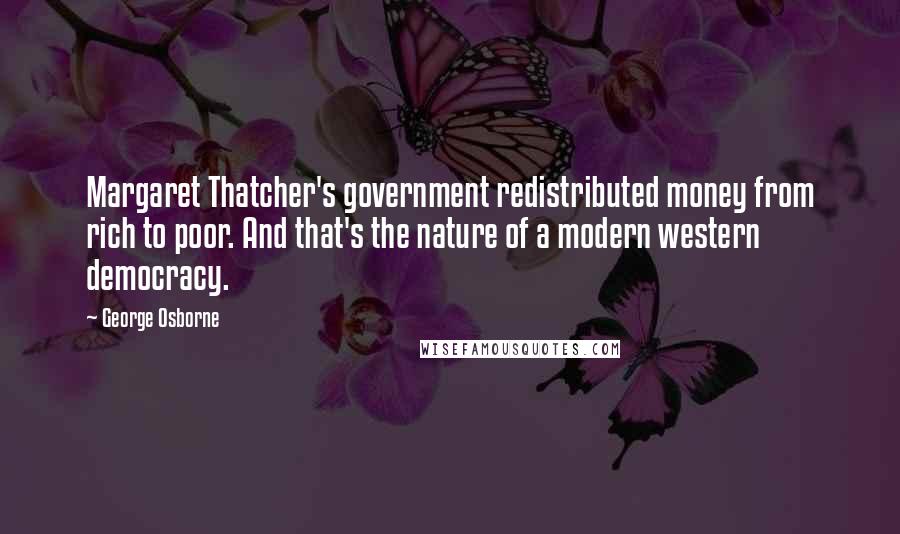 George Osborne Quotes: Margaret Thatcher's government redistributed money from rich to poor. And that's the nature of a modern western democracy.