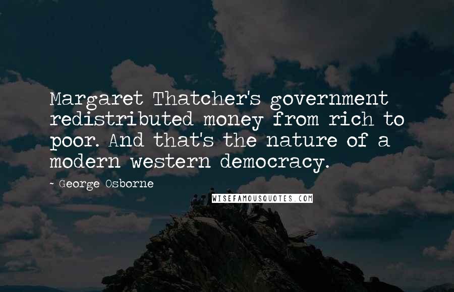 George Osborne Quotes: Margaret Thatcher's government redistributed money from rich to poor. And that's the nature of a modern western democracy.