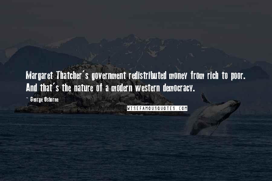 George Osborne Quotes: Margaret Thatcher's government redistributed money from rich to poor. And that's the nature of a modern western democracy.