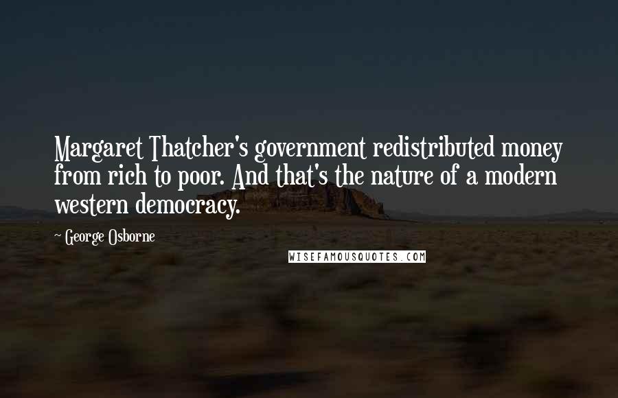 George Osborne Quotes: Margaret Thatcher's government redistributed money from rich to poor. And that's the nature of a modern western democracy.
