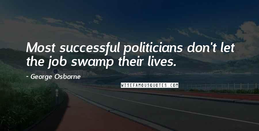 George Osborne Quotes: Most successful politicians don't let the job swamp their lives.
