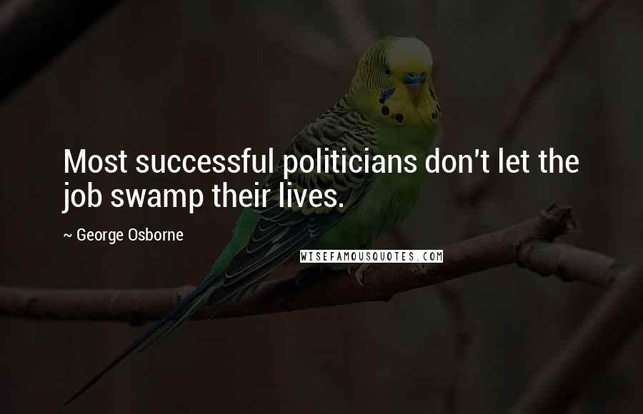 George Osborne Quotes: Most successful politicians don't let the job swamp their lives.