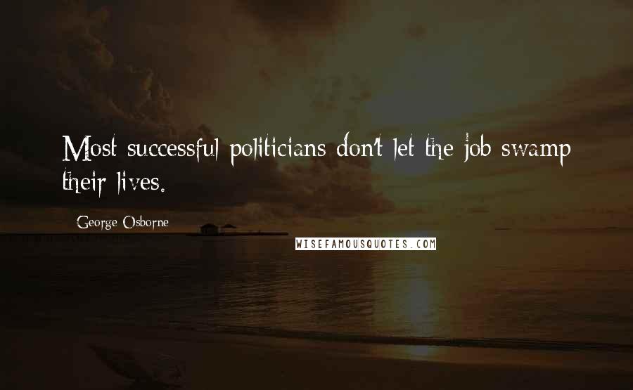 George Osborne Quotes: Most successful politicians don't let the job swamp their lives.