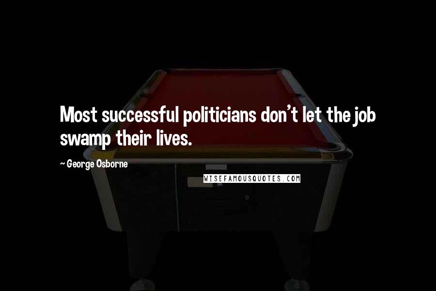 George Osborne Quotes: Most successful politicians don't let the job swamp their lives.