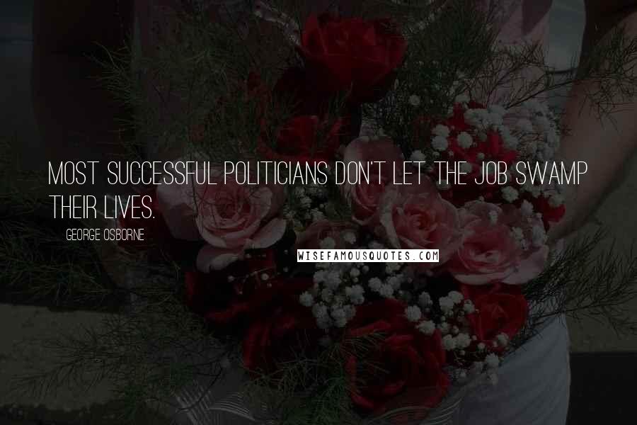 George Osborne Quotes: Most successful politicians don't let the job swamp their lives.