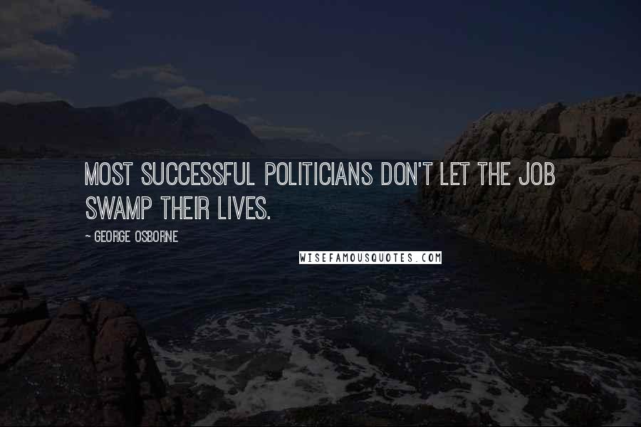 George Osborne Quotes: Most successful politicians don't let the job swamp their lives.