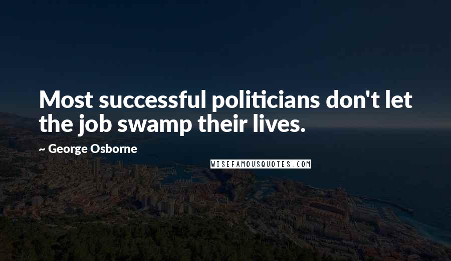 George Osborne Quotes: Most successful politicians don't let the job swamp their lives.