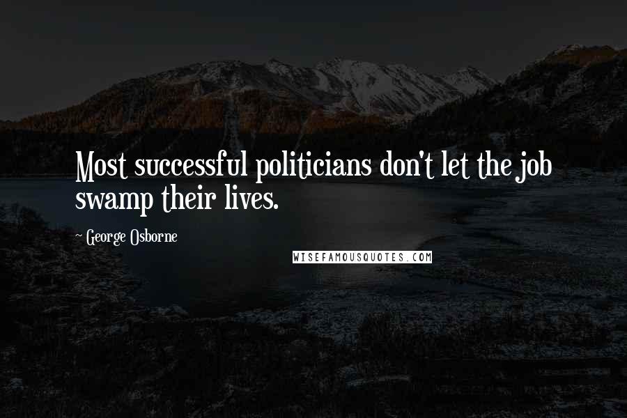 George Osborne Quotes: Most successful politicians don't let the job swamp their lives.