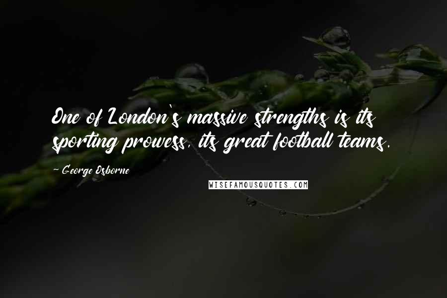 George Osborne Quotes: One of London's massive strengths is its sporting prowess, its great football teams.