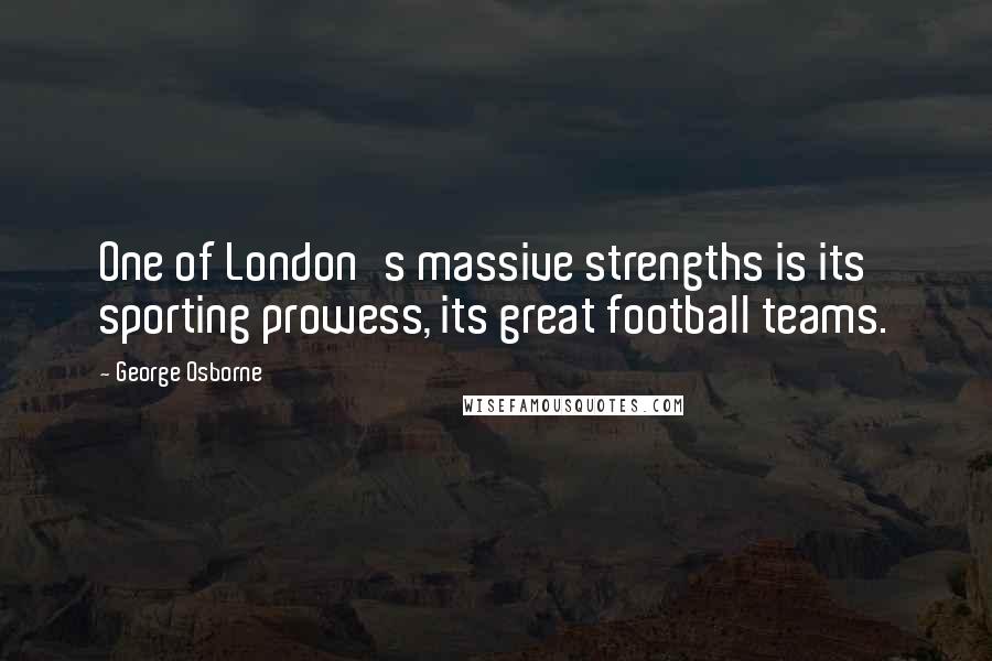 George Osborne Quotes: One of London's massive strengths is its sporting prowess, its great football teams.