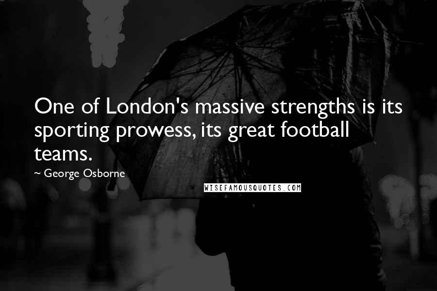 George Osborne Quotes: One of London's massive strengths is its sporting prowess, its great football teams.