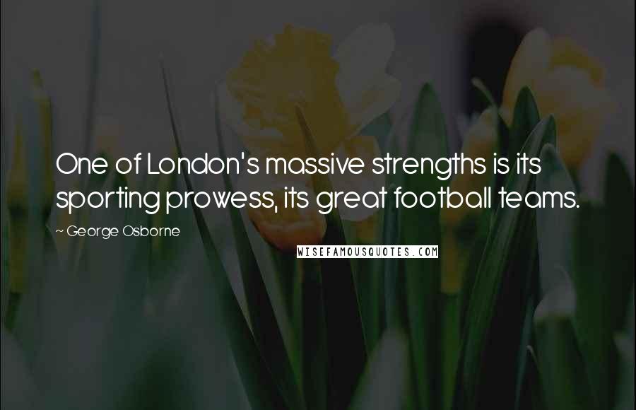 George Osborne Quotes: One of London's massive strengths is its sporting prowess, its great football teams.