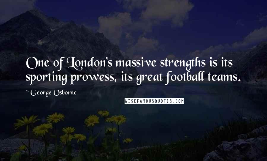 George Osborne Quotes: One of London's massive strengths is its sporting prowess, its great football teams.