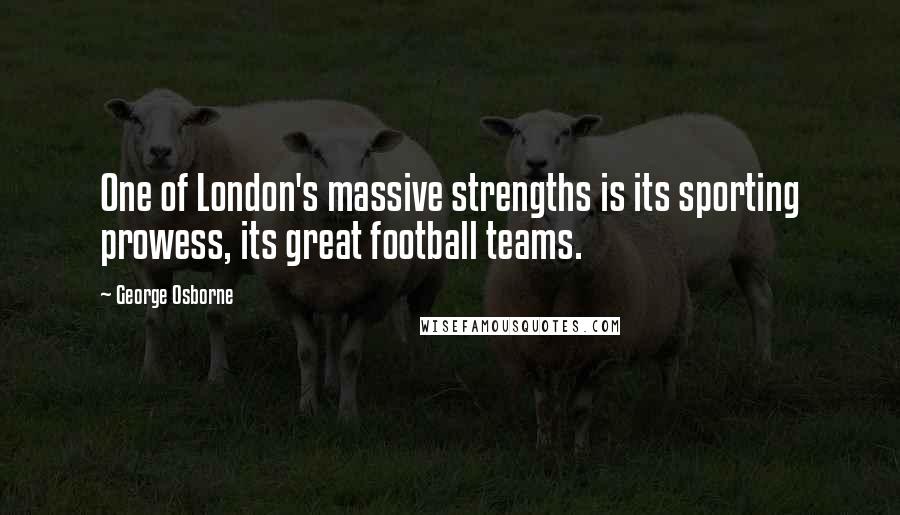 George Osborne Quotes: One of London's massive strengths is its sporting prowess, its great football teams.