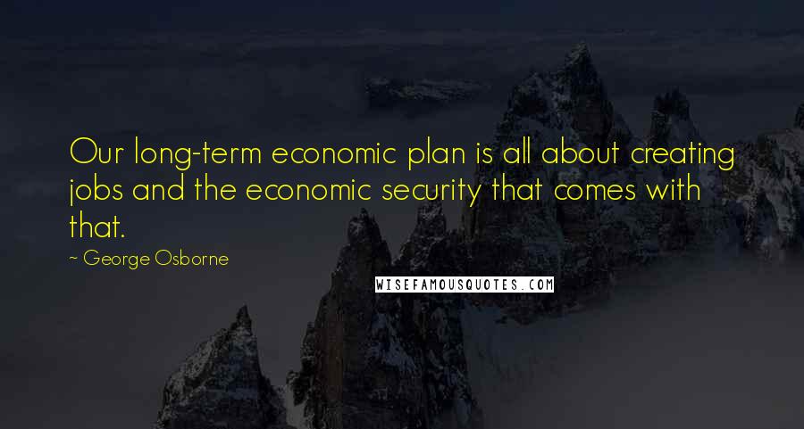 George Osborne Quotes: Our long-term economic plan is all about creating jobs and the economic security that comes with that.