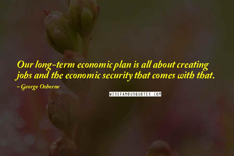 George Osborne Quotes: Our long-term economic plan is all about creating jobs and the economic security that comes with that.