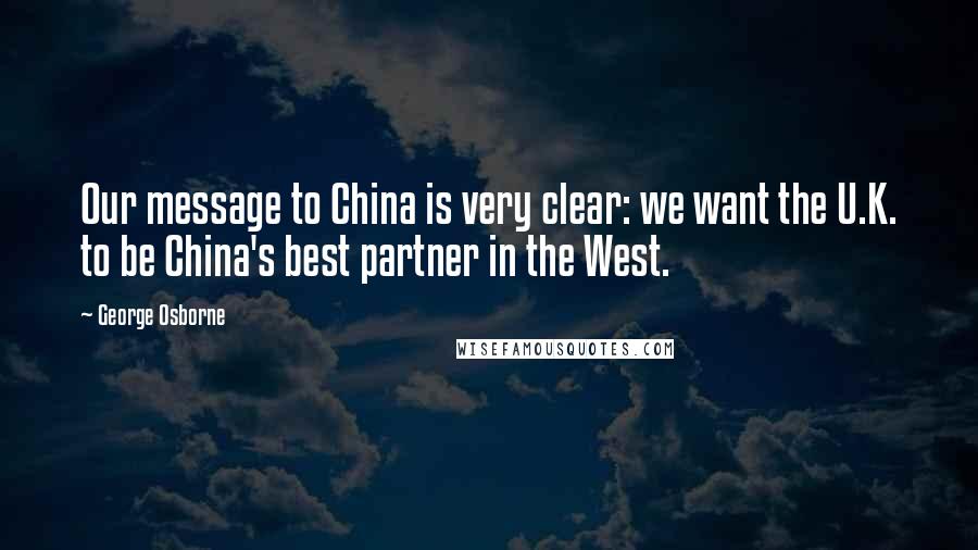 George Osborne Quotes: Our message to China is very clear: we want the U.K. to be China's best partner in the West.