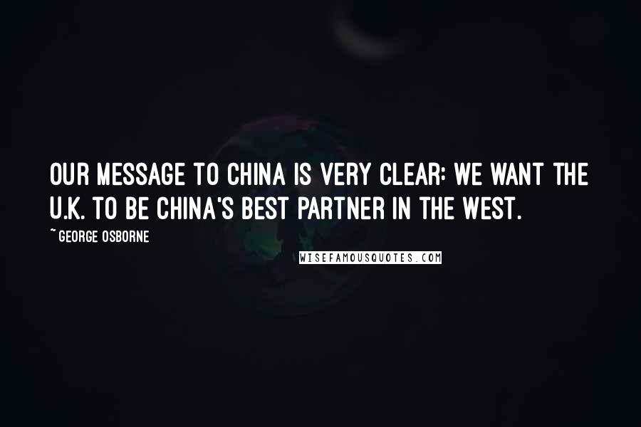 George Osborne Quotes: Our message to China is very clear: we want the U.K. to be China's best partner in the West.