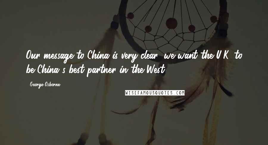 George Osborne Quotes: Our message to China is very clear: we want the U.K. to be China's best partner in the West.