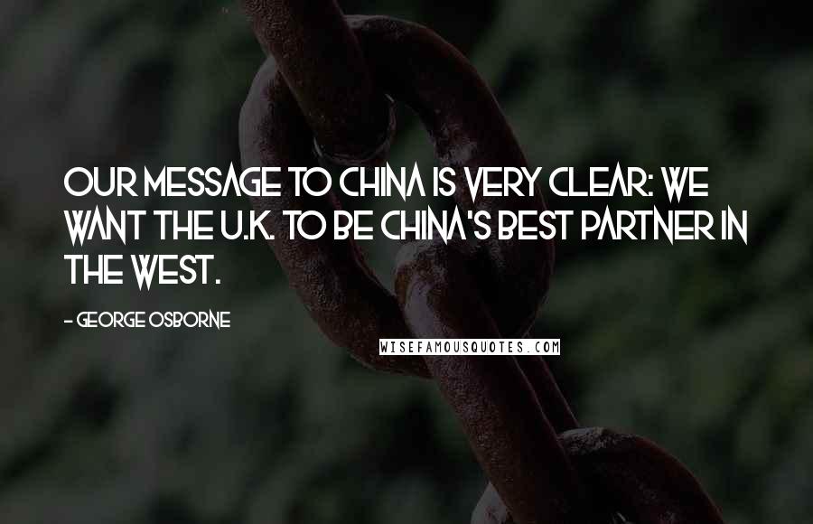 George Osborne Quotes: Our message to China is very clear: we want the U.K. to be China's best partner in the West.