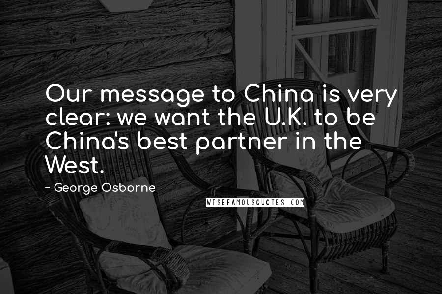 George Osborne Quotes: Our message to China is very clear: we want the U.K. to be China's best partner in the West.