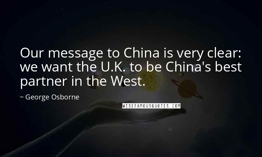 George Osborne Quotes: Our message to China is very clear: we want the U.K. to be China's best partner in the West.