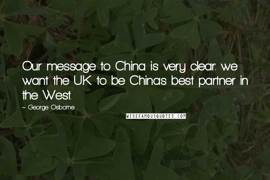 George Osborne Quotes: Our message to China is very clear: we want the U.K. to be China's best partner in the West.