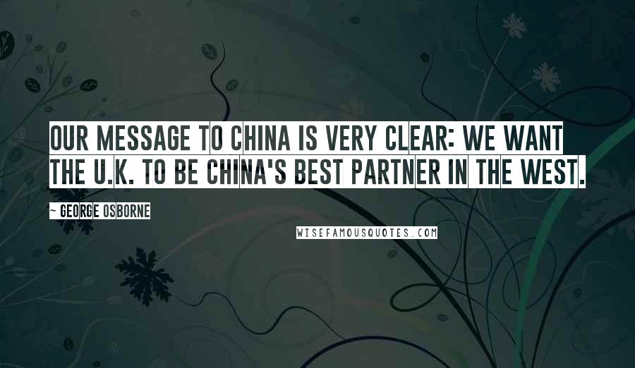 George Osborne Quotes: Our message to China is very clear: we want the U.K. to be China's best partner in the West.