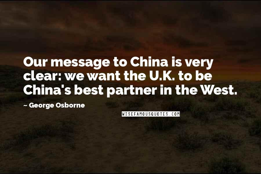 George Osborne Quotes: Our message to China is very clear: we want the U.K. to be China's best partner in the West.